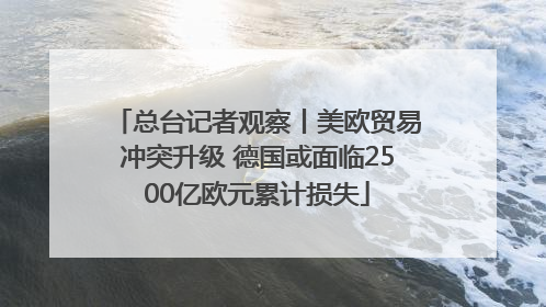 总台记者观察丨美欧贸易冲突升级 德国或面临2500亿欧元累计损失