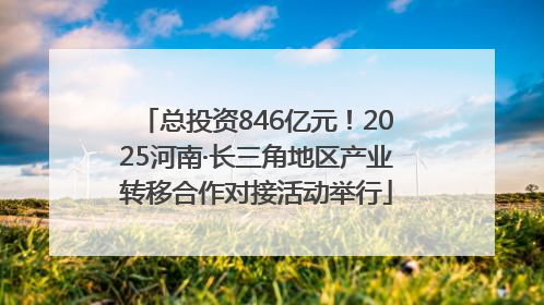 总投资846亿元！2025河南·长三角地区产业转移合作对接活动举行
