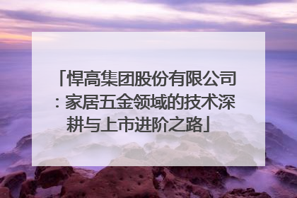 悍高集团股份有限公司：家居五金领域的技术深耕与上市进阶之路