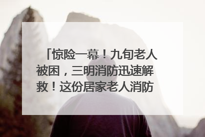 惊险一幕！九旬老人被困，三明消防迅速解救！这份居家老人消防安全指南请立刻收藏