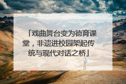 戏曲舞台变为德育课堂，非遗进校园架起传统与现代对话之桥