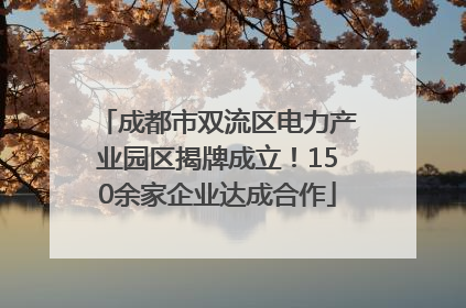 成都市双流区电力产业园区揭牌成立！150余家企业达成合作