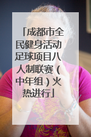 成都市全民健身活动足球项目八人制联赛（中年组）火热进行