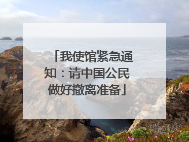 我使馆紧急通知：请中国公民做好撤离准备