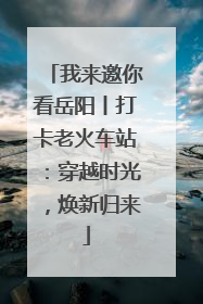 我来邀你看岳阳丨打卡老火车站：穿越时光，焕新归来