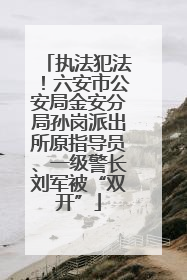 执法犯法！六安市公安局金安分局孙岗派出所原指导员、一级警长刘军被“双开”