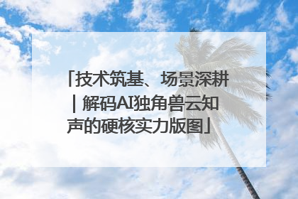 技术筑基、场景深耕｜解码AI独角兽云知声的硬核实力版图