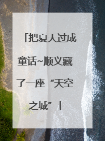 把夏天过成童话~顺义藏了一座“天空之城”