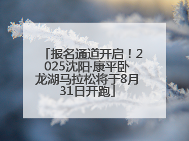 报名通道开启！2025沈阳·康平卧龙湖马拉松将于8月31日开跑