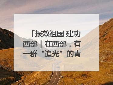 报效祖国 建功西部｜在西部，有一群“追光”的青年科学家