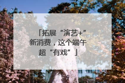 拓展“演艺+”新消费，这个端午超“有戏”