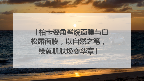 柏卡姿角鲨烷面膜与白松露面膜，以自然之笔，绘就肌肤焕变华章