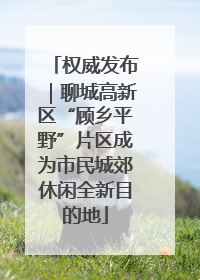 权威发布｜聊城高新区“顾乡平野”片区成为市民城郊休闲全新目的地