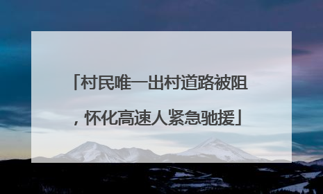 村民唯一出村道路被阻，怀化高速人紧急驰援