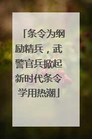 条令为纲励精兵，武警官兵掀起新时代条令学用热潮