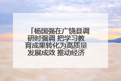 杨国强在广饶县调研时强调 把学习教育成果转化为高质量发展成效 推动经济稳健向好进中提质
