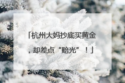 杭州大妈抄底买黄金，却差点“赔光”！