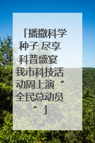 播撒科学种子 尽享科普盛宴 我市科技活动周上演“全民总动员”