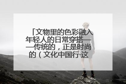 文物里的色彩融入年轻人的日常穿搭——传统的，正是时尚的（文化中国行·这些美 很中国）