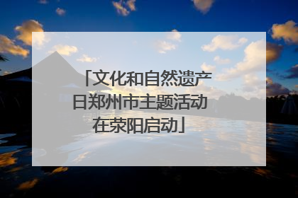 文化和自然遗产日郑州市主题活动在荥阳启动