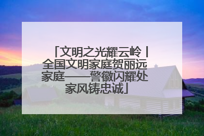 文明之光耀云岭丨全国文明家庭贺丽远家庭——警徽闪耀处 家风铸忠诚