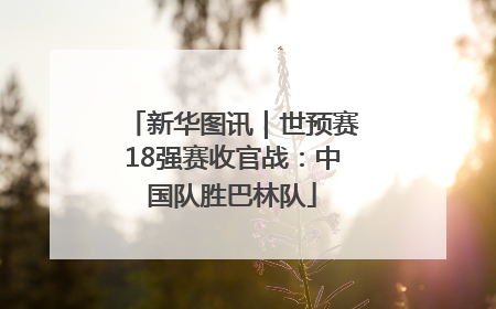 新华图讯｜世预赛18强赛收官战：中国队胜巴林队