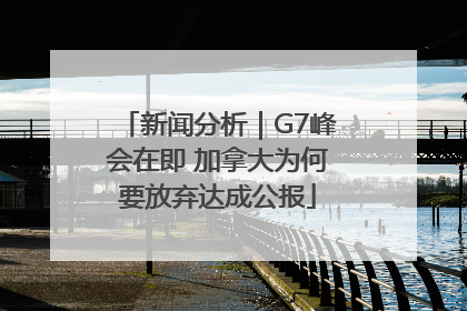 新闻分析｜G7峰会在即 加拿大为何要放弃达成公报