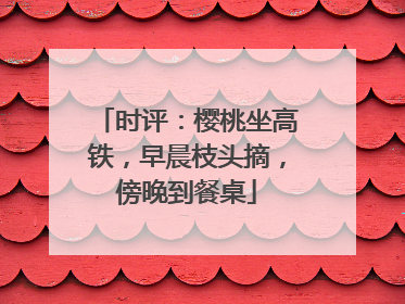 时评：樱桃坐高铁，早晨枝头摘，傍晚到餐桌