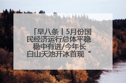 早八条丨5月份国民经济运行总体平稳 稳中有进/今年长白山天池开冰首现“文武双全”奇观