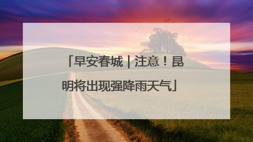 早安春城｜注意！昆明将出现强降雨天气