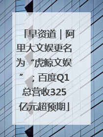 早资道｜阿里大文娱更名为“虎鲸文娱”；百度Q1总营收325亿元超预期