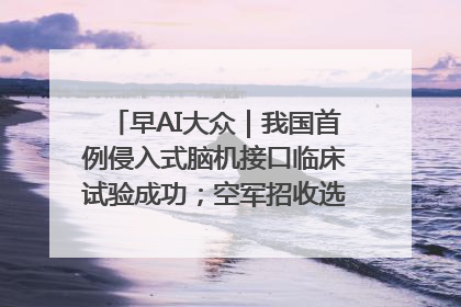 早AI大众｜我国首例侵入式脑机接口临床试验成功；空军招收选拔女飞行学员