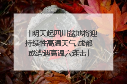 明天起四川盆地将迎持续性高温天气 成都或遭遇高温六连击