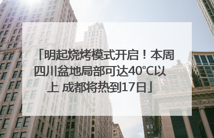 明起烧烤模式开启！本周四川盆地局部可达40℃以上 成都将热到17日