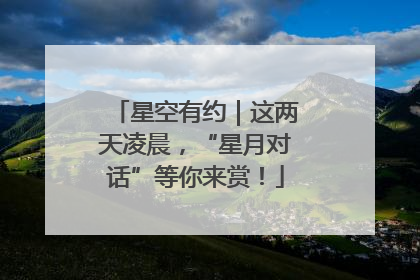 星空有约｜这两天凌晨，“星月对话”等你来赏！