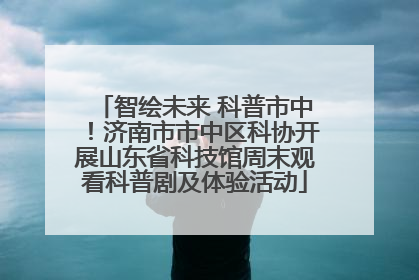 智绘未来 科普市中！济南市市中区科协开展山东省科技馆周末观看科普剧及体验活动