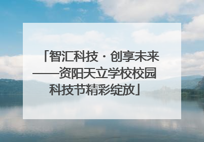 智汇科技・创享未来——资阳天立学校校园科技节精彩绽放