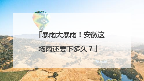暴雨大暴雨！安徽这场雨还要下多久？
