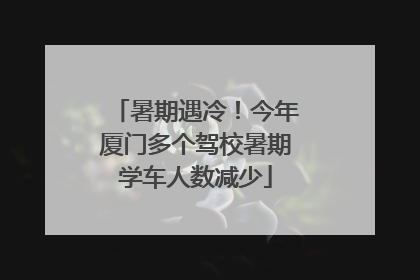 暑期遇冷！今年厦门多个驾校暑期学车人数减少