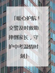 暖心护航！交警及时救助摔倒家长，守护中考温情时刻