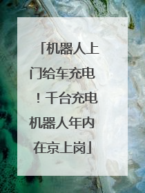 机器人上门给车充电！千台充电机器人年内在京上岗