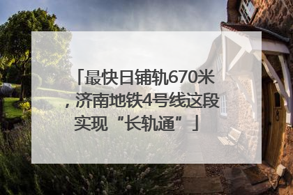 最快日铺轨670米，济南地铁4号线这段实现“长轨通”