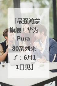 最强鸿蒙旗舰！华为Pura 80系列来了：6月11日见