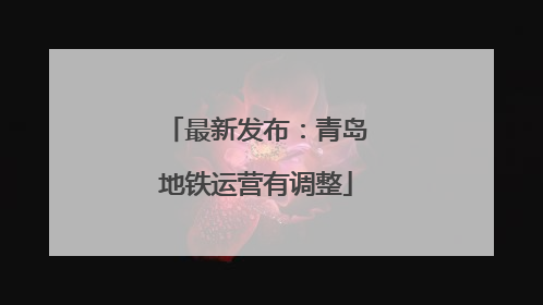 最新发布：青岛地铁运营有调整