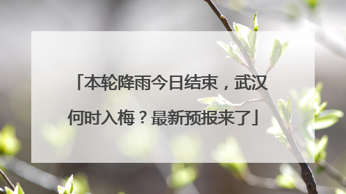 本轮降雨今日结束，武汉何时入梅？最新预报来了