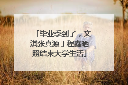 毕业季到了，文淇张真源丁程鑫晒照结束大学生活