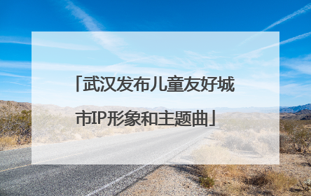 武汉发布儿童友好城市IP形象和主题曲