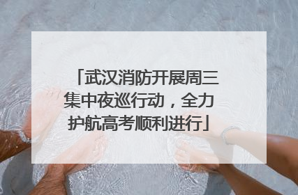 武汉消防开展周三集中夜巡行动，全力护航高考顺利进行