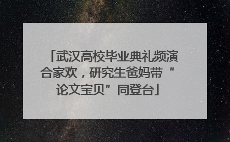 武汉高校毕业典礼频演合家欢，研究生爸妈带“论文宝贝”同登台