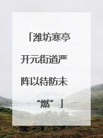 潍坊寒亭开元街道严阵以待防未“燃”
